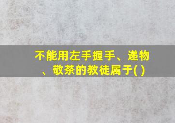 不能用左手握手、递物、敬茶的教徒属于( )